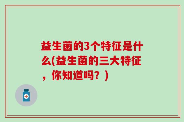 益生菌的3个特征是什么(益生菌的三大特征，你知道吗？)