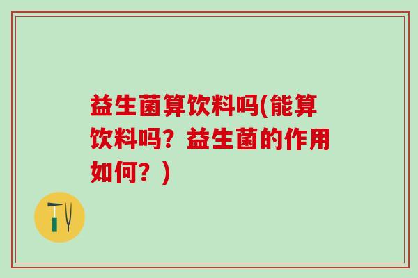 益生菌算饮料吗(能算饮料吗？益生菌的作用如何？)