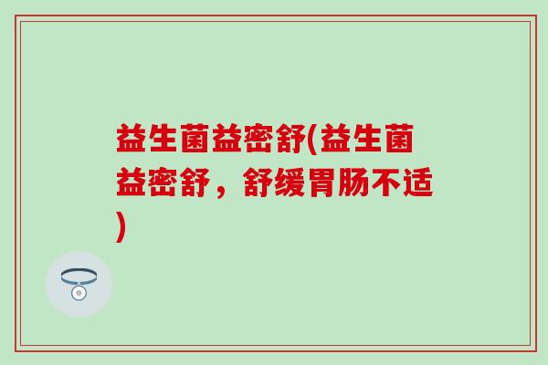 益生菌益密舒(益生菌益密舒，舒缓不适)