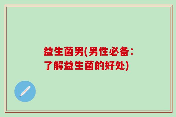 益生菌男(男性必备：了解益生菌的好处)