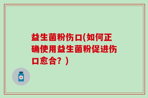 益生菌粉伤口(如何正确使用益生菌粉促进伤口愈合？)