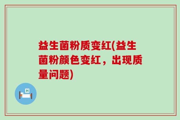 益生菌粉质变红(益生菌粉颜色变红，出现质量问题)