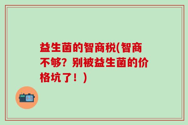 益生菌的智商税(智商不够？别被益生菌的价格坑了！)