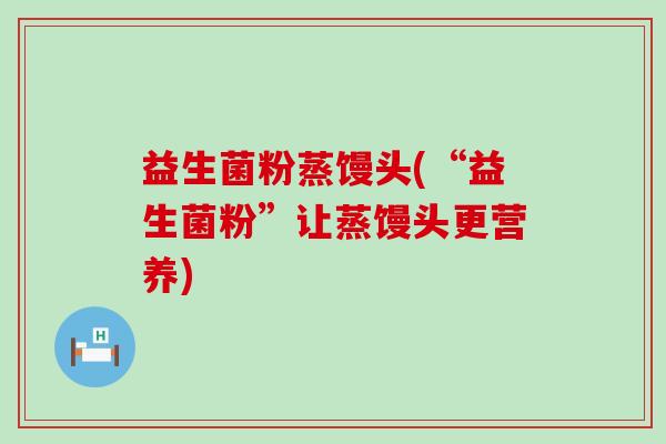 益生菌粉蒸馒头(“益生菌粉”让蒸馒头更营养)