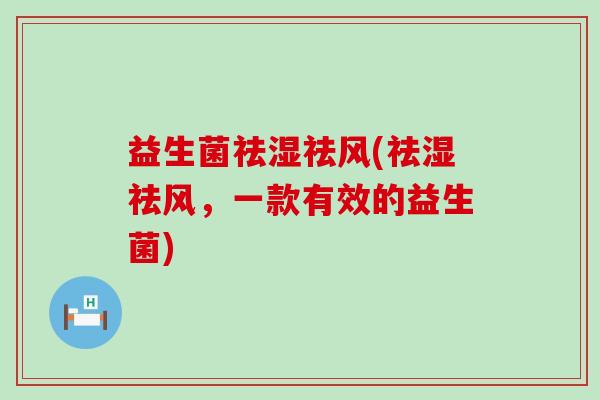 益生菌祛湿祛风(祛湿祛风，一款有效的益生菌)