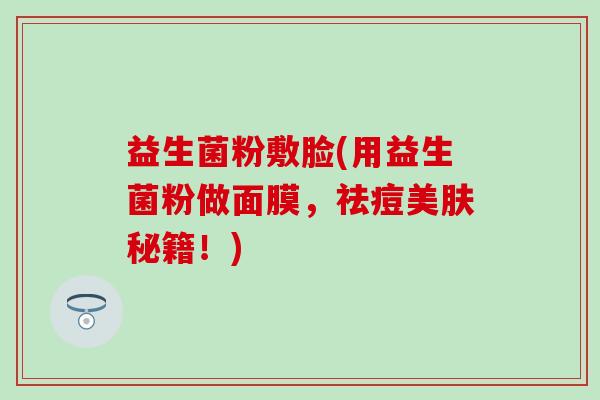 益生菌粉敷脸(用益生菌粉做面膜，祛痘美肤秘籍！)