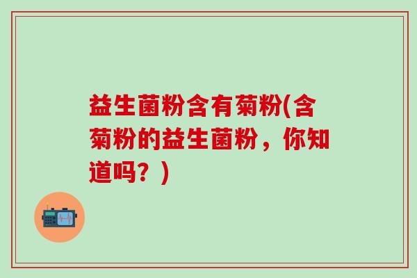 益生菌粉含有菊粉(含菊粉的益生菌粉，你知道吗？)