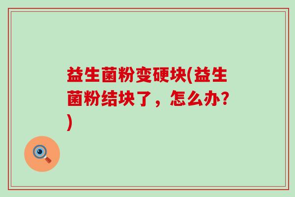 益生菌粉变硬块(益生菌粉结块了，怎么办？)