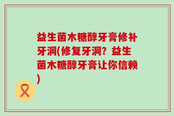 益生菌木糖醇牙膏修补牙洞(修复牙洞？益生菌木糖醇牙膏让你信赖)