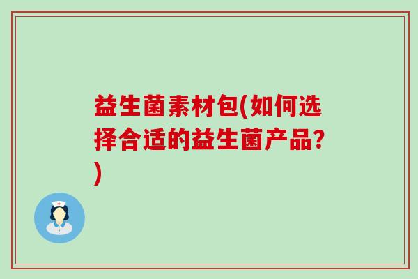 益生菌素材包(如何选择合适的益生菌产品？)