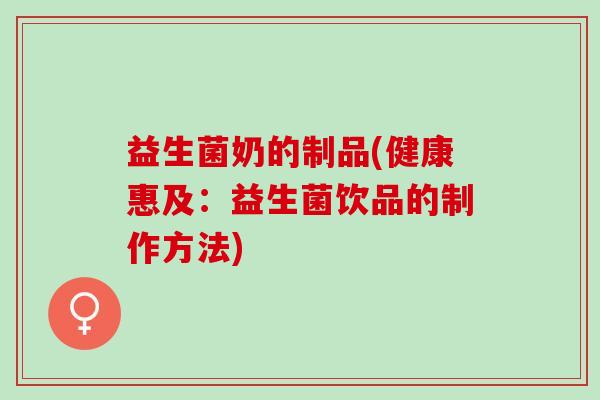 益生菌奶的制品(健康惠及：益生菌饮品的制作方法)