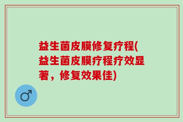 益生菌皮膜修复疗程(益生菌皮膜疗程疗效显著，修复效果佳)