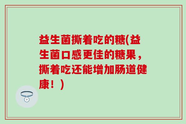 益生菌撕着吃的糖(益生菌口感更佳的糖果，撕着吃还能增加肠道健康！)