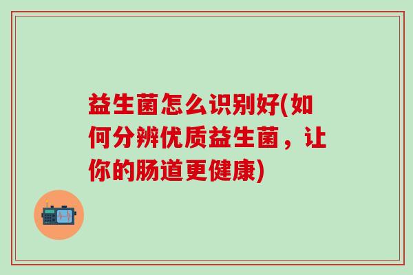 益生菌怎么识别好(如何分辨优质益生菌，让你的肠道更健康)