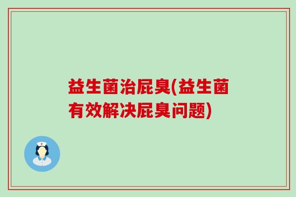 益生菌屁臭(益生菌有效解决屁臭问题)