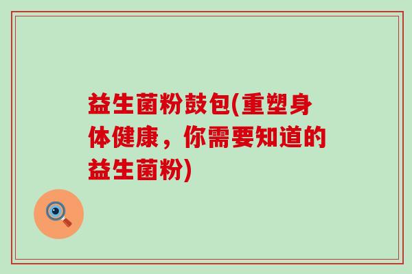 益生菌粉鼓包(重塑身体健康，你需要知道的益生菌粉)