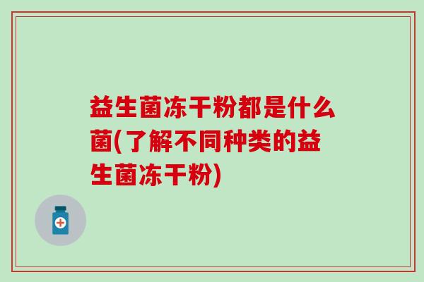 益生菌冻干粉都是什么菌(了解不同种类的益生菌冻干粉)