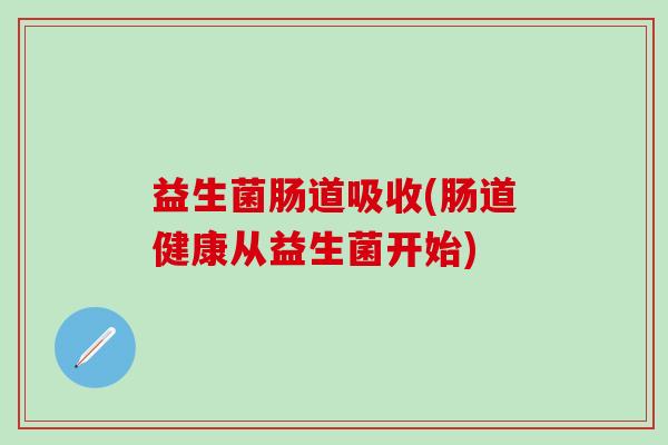 益生菌肠道吸收(肠道健康从益生菌开始)