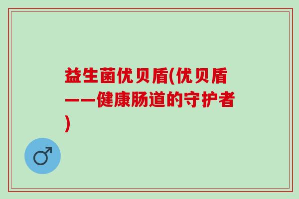 益生菌优贝盾(优贝盾——健康肠道的守护者)