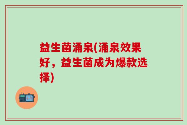 益生菌涌泉(涌泉效果好，益生菌成为爆款选择)