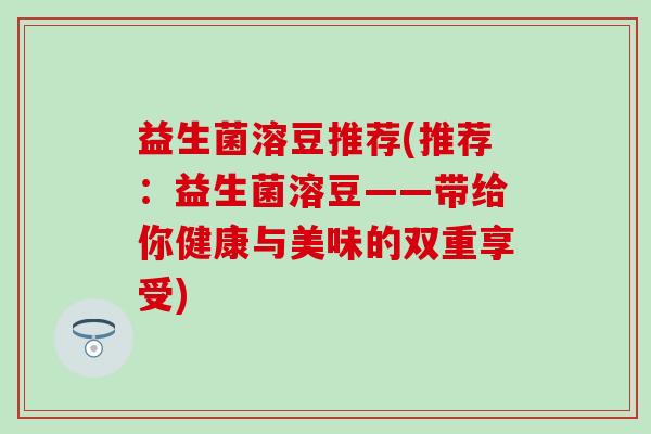 益生菌溶豆推荐(推荐：益生菌溶豆——带给你健康与美味的双重享受)