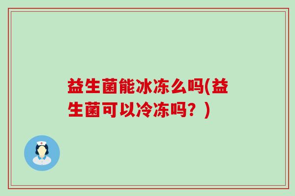 益生菌能冰冻么吗(益生菌可以冷冻吗？)