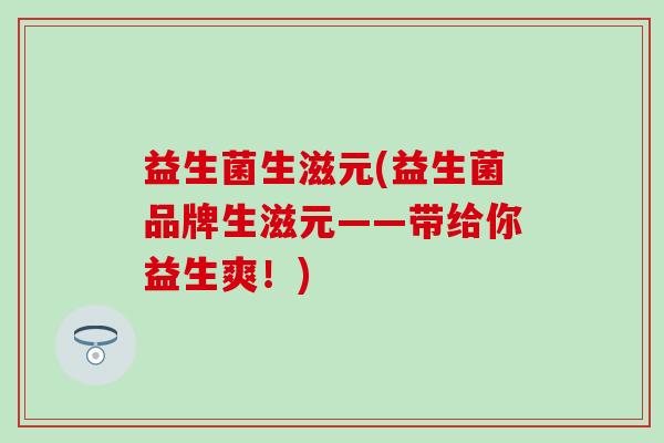 益生菌生滋元(益生菌品牌生滋元——带给你益生爽！)