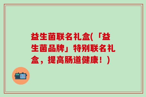 益生菌联名礼盒(「益生菌品牌」特别联名礼盒，提高肠道健康！)