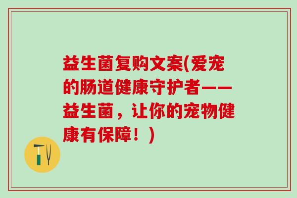益生菌复购文案(爱宠的肠道健康守护者——益生菌，让你的宠物健康有保障！)