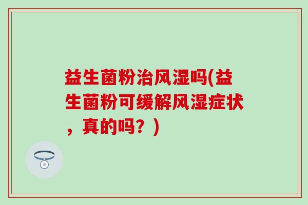 益生菌粉风湿吗(益生菌粉可缓解风湿症状，真的吗？)