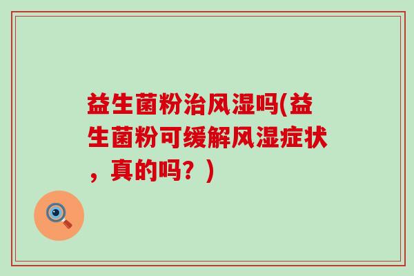 益生菌粉风湿吗(益生菌粉可缓解风湿症状，真的吗？)