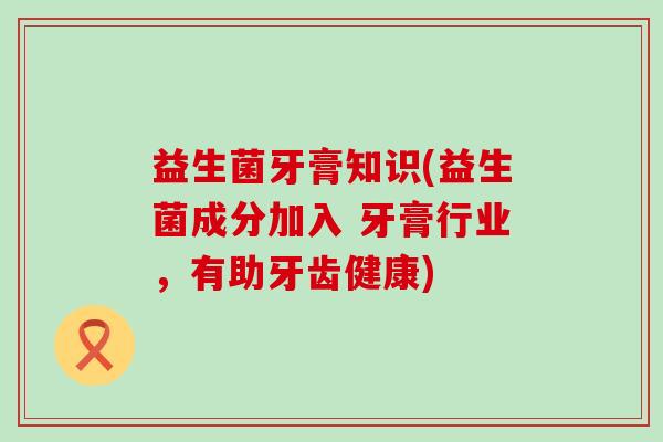 益生菌牙膏知识(益生菌成分加入 牙膏行业，有助牙齿健康)