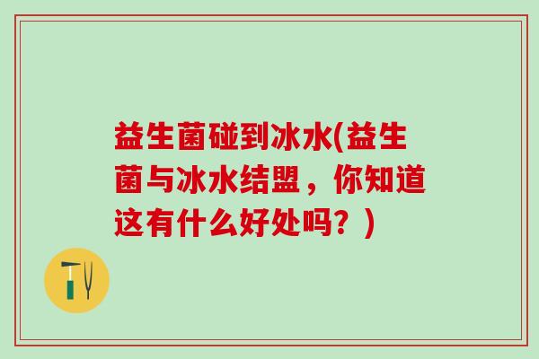 益生菌碰到冰水(益生菌与冰水结盟，你知道这有什么好处吗？)