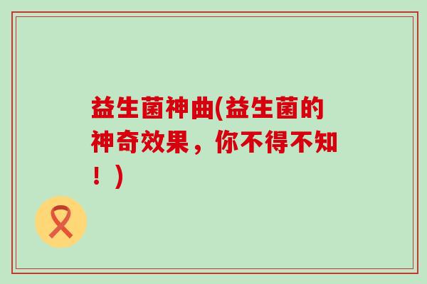 益生菌神曲(益生菌的神奇效果，你不得不知！)