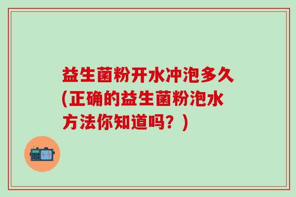 益生菌粉开水冲泡多久(正确的益生菌粉泡水方法你知道吗？)