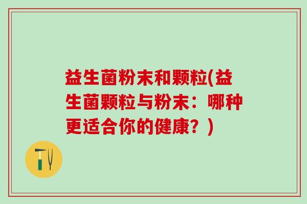益生菌粉末和颗粒(益生菌颗粒与粉末：哪种更适合你的健康？)