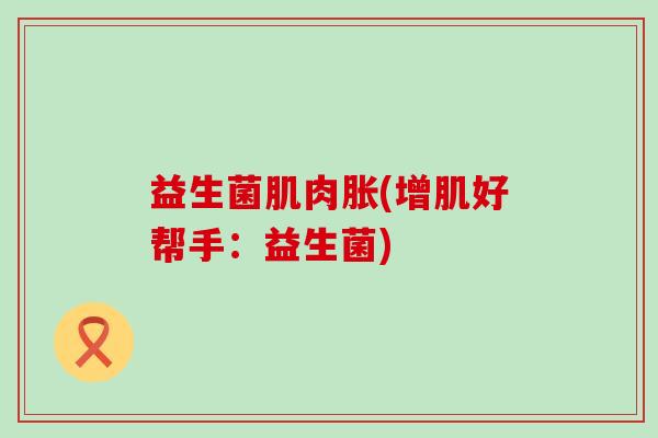 益生菌肌肉胀(增肌好帮手：益生菌)