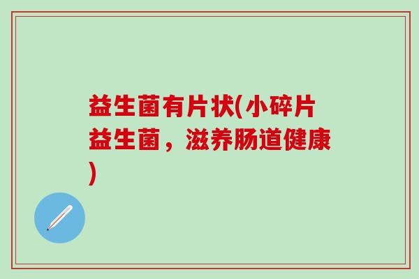 益生菌有片状(小碎片益生菌，滋养肠道健康)