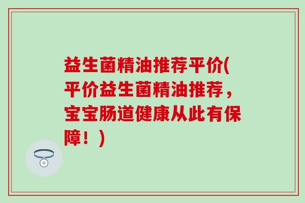 益生菌精油推荐平价(平价益生菌精油推荐，宝宝肠道健康从此有保障！)