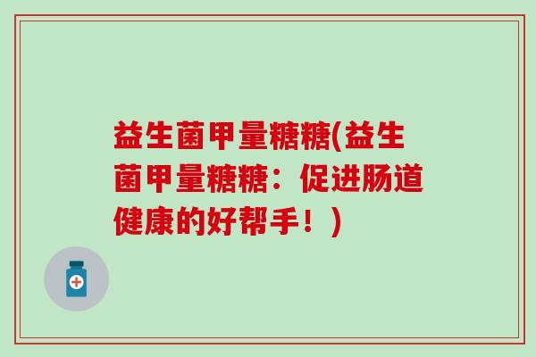益生菌甲量糖糖(益生菌甲量糖糖：促进肠道健康的好帮手！)