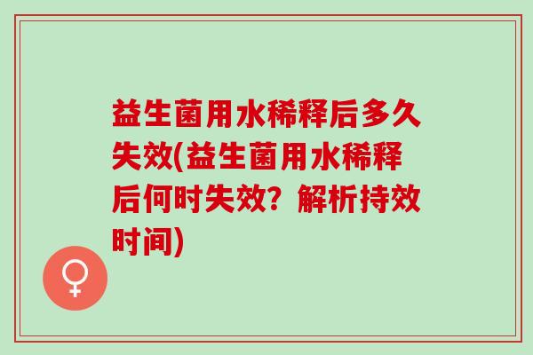 益生菌用水稀释后多久失效(益生菌用水稀释后何时失效？解析持效时间)
