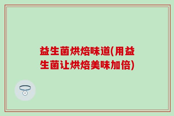 益生菌烘焙味道(用益生菌让烘焙美味加倍)