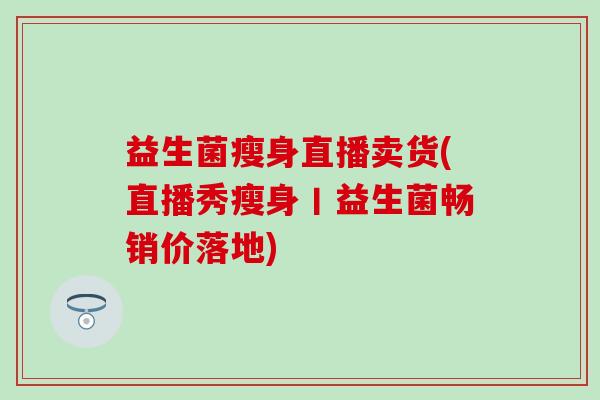 益生菌瘦身直播卖货(直播秀瘦身丨益生菌畅销价落地)