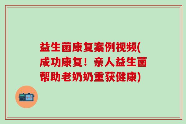 益生菌康复案例视频(成功康复！亲人益生菌帮助老奶奶重获健康)