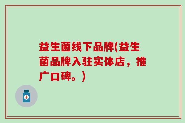 益生菌线下品牌(益生菌品牌入驻实体店，推广口碑。)