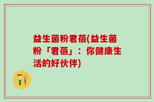 益生菌粉君蓓(益生菌粉「君蓓」：你健康生活的好伙伴)