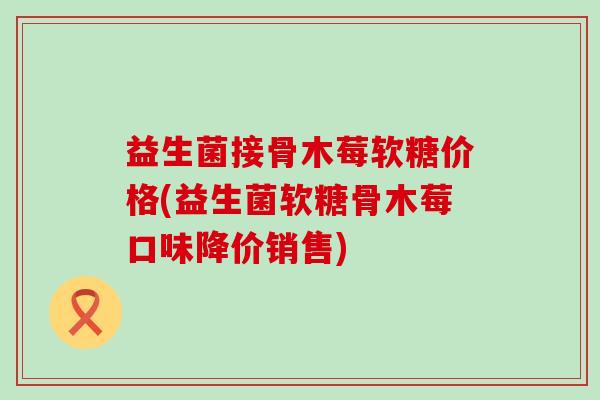 益生菌接骨木莓软糖价格(益生菌软糖骨木莓口味降价销售)