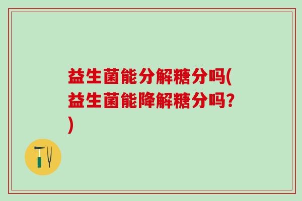 益生菌能分解糖分吗(益生菌能降解糖分吗？)