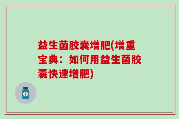 益生菌胶囊增肥(增重宝典：如何用益生菌胶囊快速增肥)