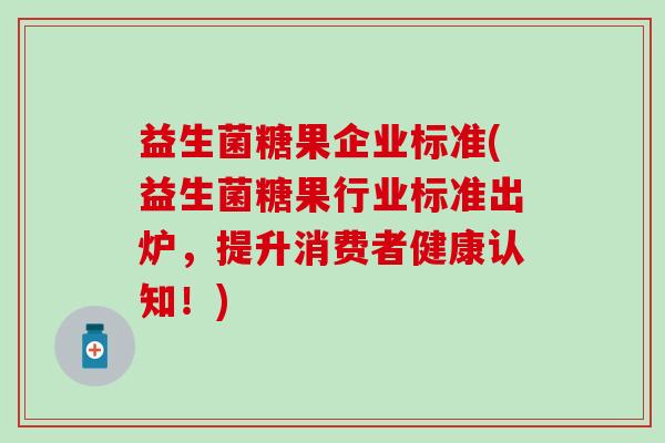 益生菌糖果企业标准(益生菌糖果行业标准出炉，提升消费者健康认知！)